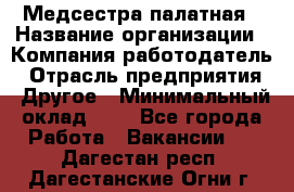 Медсестра палатная › Название организации ­ Компания-работодатель › Отрасль предприятия ­ Другое › Минимальный оклад ­ 1 - Все города Работа » Вакансии   . Дагестан респ.,Дагестанские Огни г.